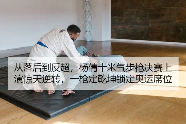从落后到反超，杨倩十米气步枪决赛上演惊天逆转，一枪定乾坤锁定奥运席位