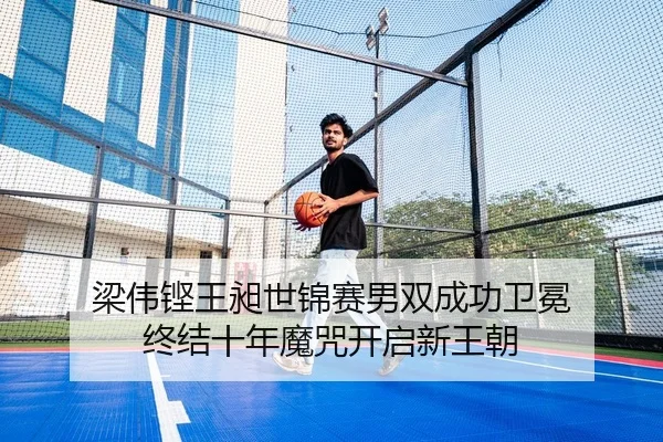 梁伟铿王昶世锦赛男双成功卫冕 终结十年魔咒开启新王朝